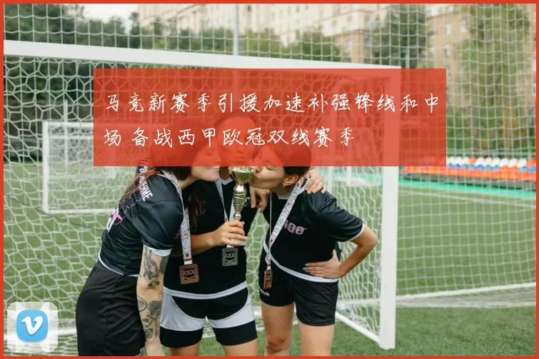 马竞新赛季引援加速补强锋线和中场 备战西甲欧冠双线赛季