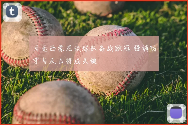 马竞西蒙尼谈球队备战欧冠 强调防守与反击将成关键