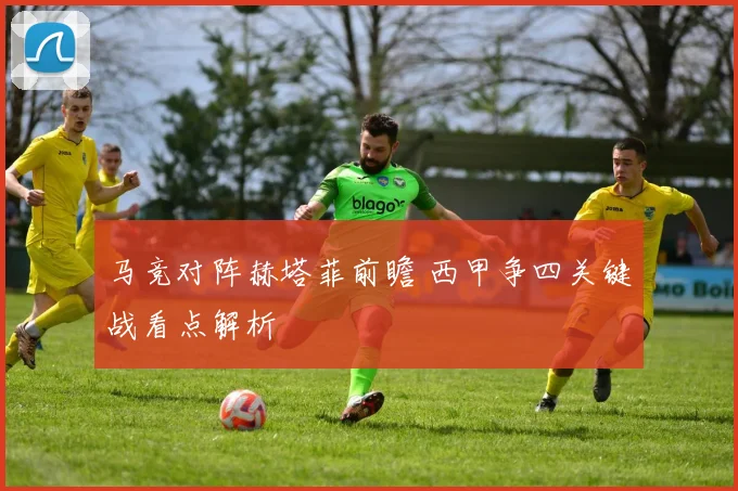 马竞对阵赫塔菲前瞻 西甲争四关键战看点解析