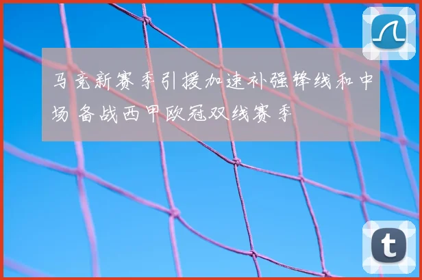 马竞新赛季引援加速补强锋线和中场 备战西甲欧冠双线赛季
