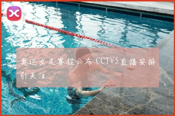 奥运女足赛程公布 CCTV5直播安排引关注