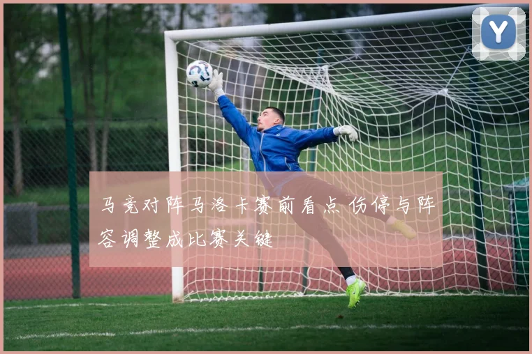 马竞对阵马洛卡赛前看点 伤停与阵容调整成比赛关键