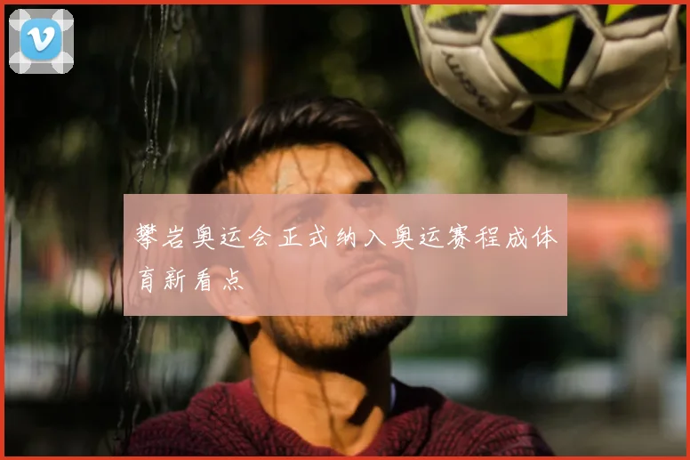 攀岩奥运会正式纳入奥运赛程成体育新看点