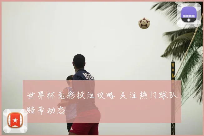 世界杯竞彩投注攻略 关注热门球队赔率动态