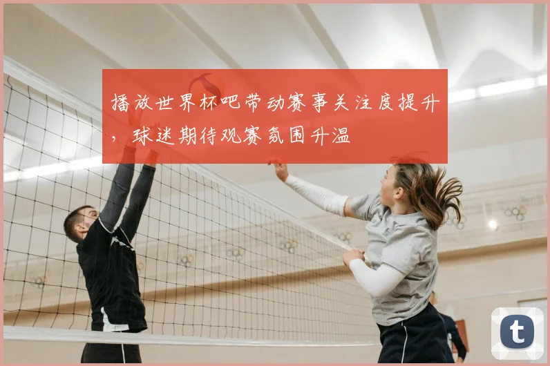 播放世界杯吧带动赛事关注度提升，球迷期待观赛氛围升温