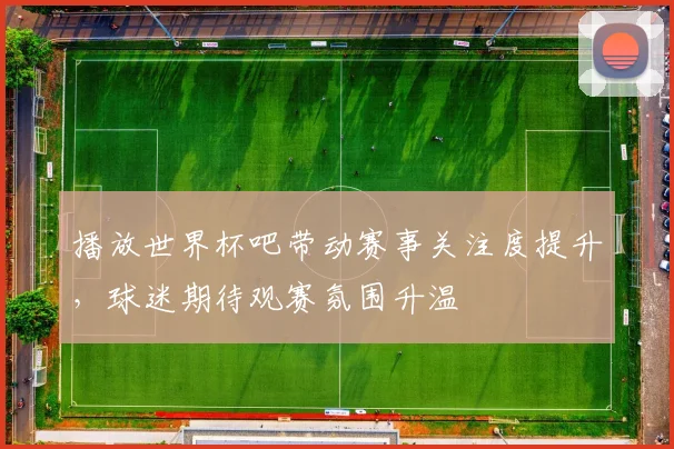 播放世界杯吧带动赛事关注度提升，球迷期待观赛氛围升温
