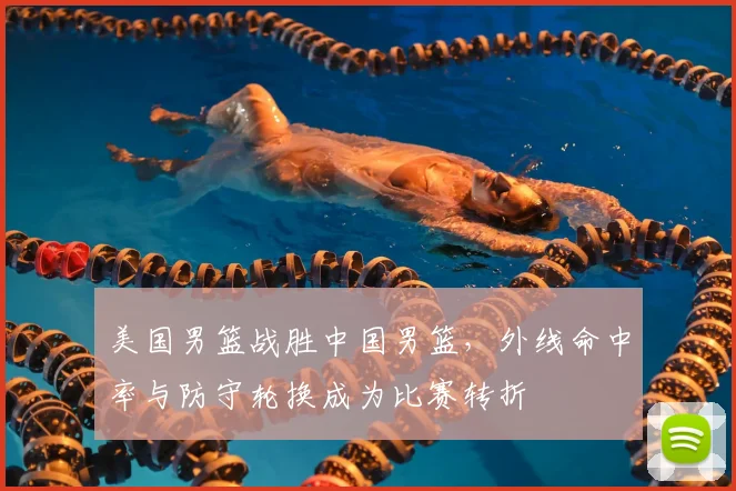 美国男篮战胜中国男篮，外线命中率与防守轮换成为比赛转折
