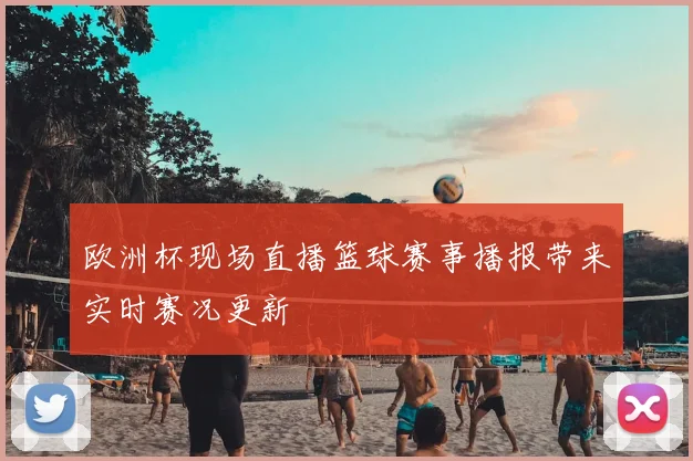 欧洲杯现场直播篮球赛事播报带来实时赛况更新
