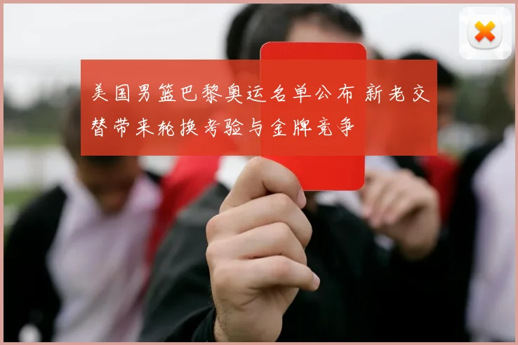 美国男篮巴黎奥运名单公布 新老交替带来轮换考验与金牌竞争
