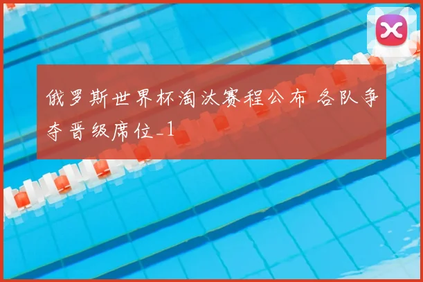 俄罗斯世界杯淘汰赛程公布 各队争夺晋级席位_1