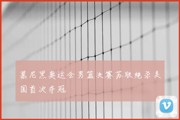 慕尼黑奥运会男篮决赛苏联绝杀美国首次夺冠