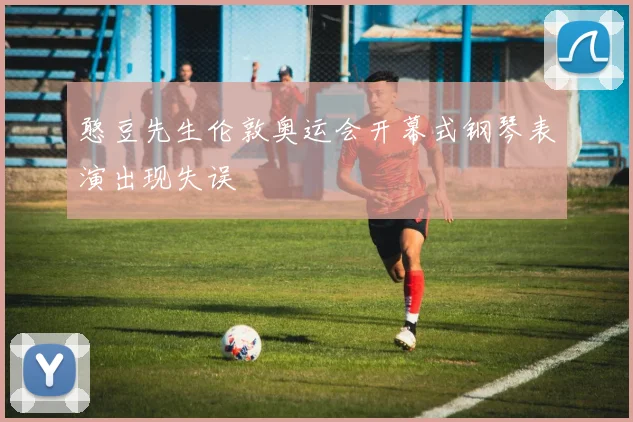 憨豆先生伦敦奥运会开幕式钢琴表演出现失误