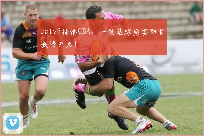 cctv5转播CBA，一场篮球盛宴即将激情开启！