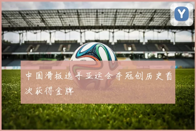 中国滑板选手亚运会夺冠创历史首次获得金牌