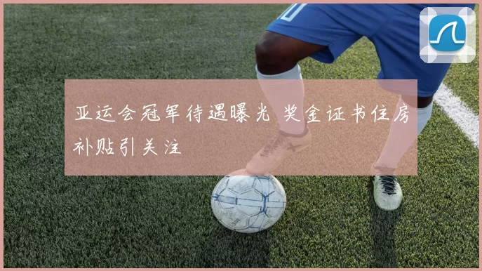 亚运会冠军待遇曝光 奖金证书住房补贴引关注